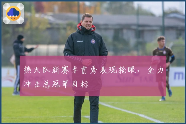 热火队新赛季首秀表现抢眼,全力冲击总冠军目标