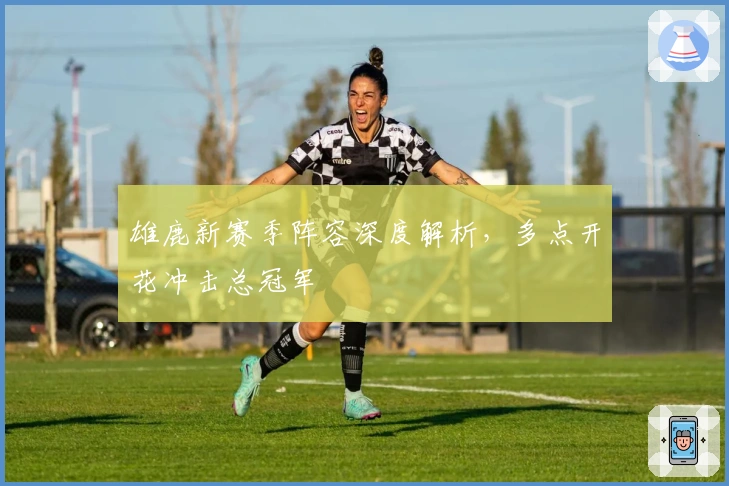 雄鹿新赛季阵容深度解析，多点开花冲击总冠军