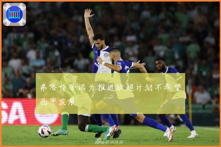 弗洛伦蒂诺为推进欧超计划不希望西甲发展