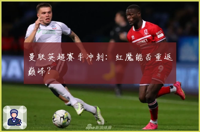 曼联英超赛季冲刺：红魔能否重返巅峰？