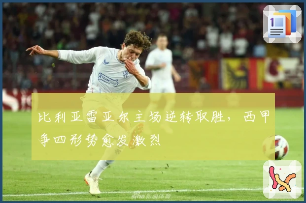 比利亚雷亚尔主场逆转取胜，西甲争四形势愈发激烈