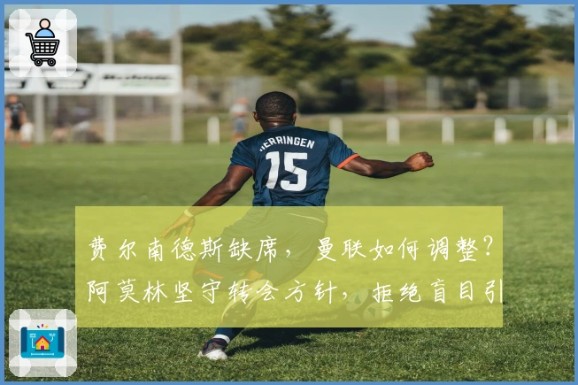 费尔南德斯缺席，曼联如何调整？阿莫林坚守转会方针，拒绝盲目引援