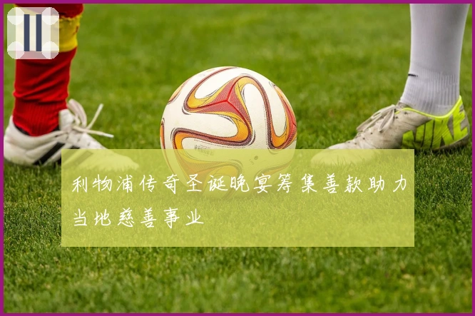 利物浦传奇圣诞晚宴筹集善款助力当地慈善事业