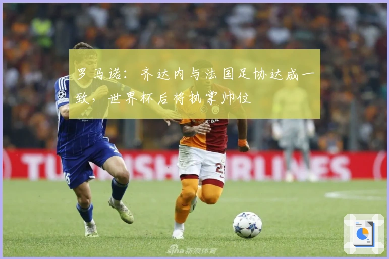 罗马诺：齐达内与法国足协达成一致，世界杯后将执掌帅位