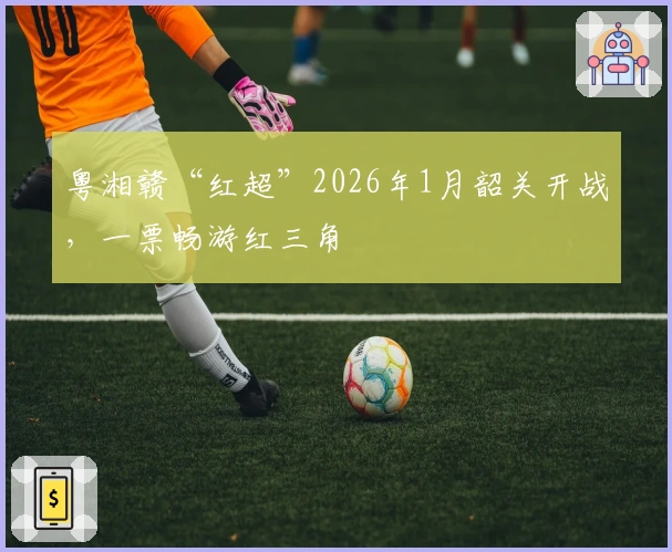 粤湘赣“红超”2026年1月韶关开战，一票畅游红三角