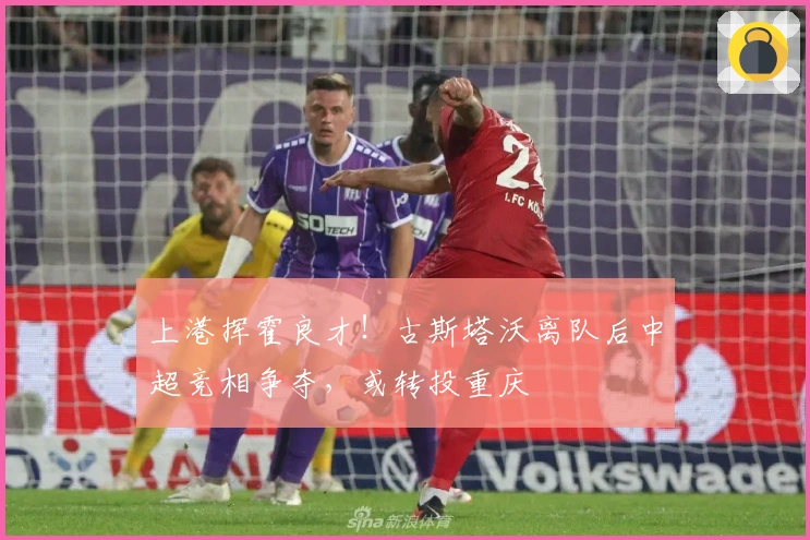 上港挥霍良才！古斯塔沃离队后中超竞相争夺，或转投重庆