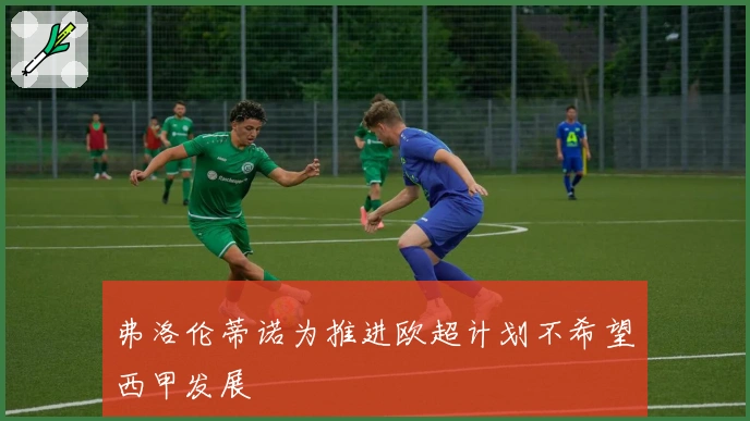 弗洛伦蒂诺为推进欧超计划不希望西甲发展