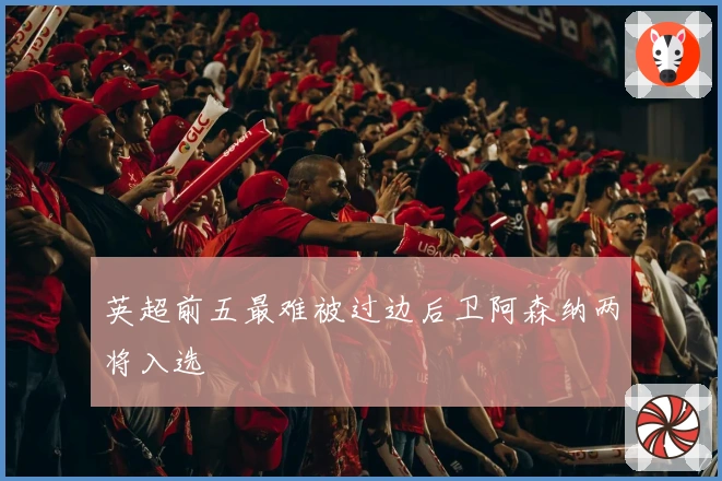 英超前五最难被过边后卫阿森纳两将入选