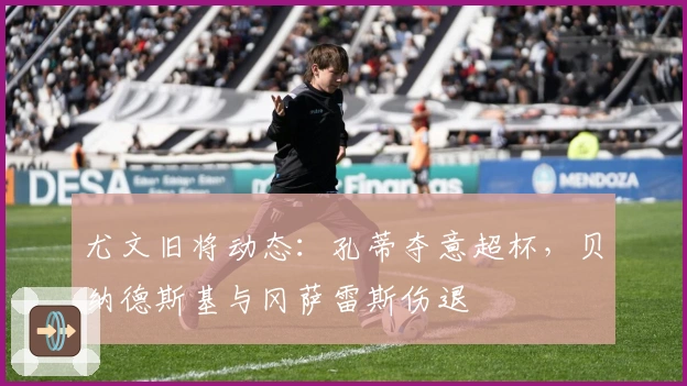 尤文旧将动态：孔蒂夺意超杯，贝纳德斯基与冈萨雷斯伤退