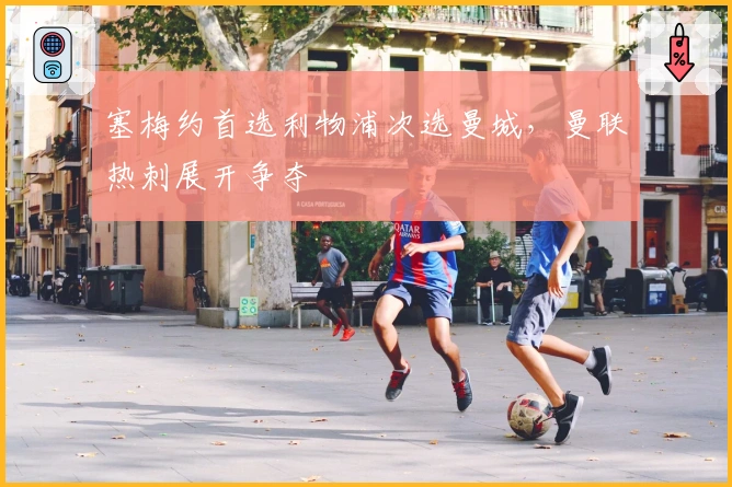 塞梅约首选利物浦次选曼城，曼联热刺展开争夺