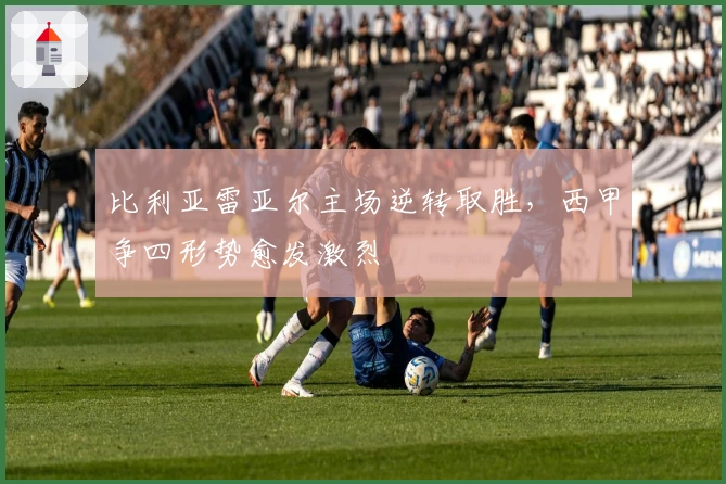 比利亚雷亚尔主场逆转取胜，西甲争四形势愈发激烈