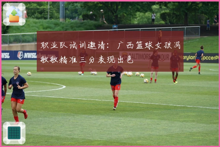 职业队试训邀请：广西篮球女孩冯敏敏精准三分表现出色