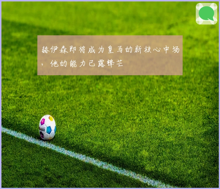 赫伊森即将成为皇马的新核心中场，他的能力已露锋芒