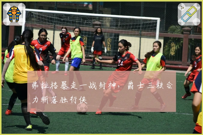 弗拉格暴走一战封神，爵士三核合力斩落独行侠