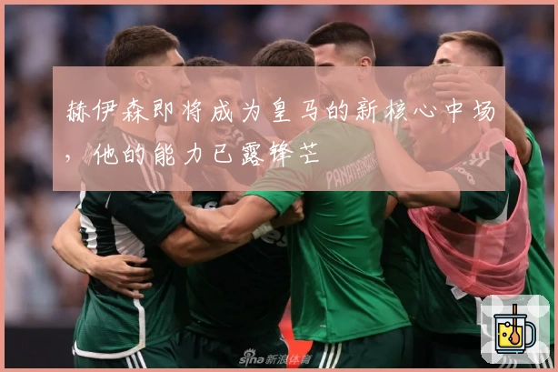 赫伊森即将成为皇马的新核心中场，他的能力已露锋芒