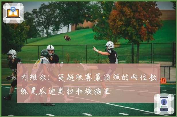 内维尔：英超联赛最顶级的两位教练是瓜迪奥拉和埃梅里